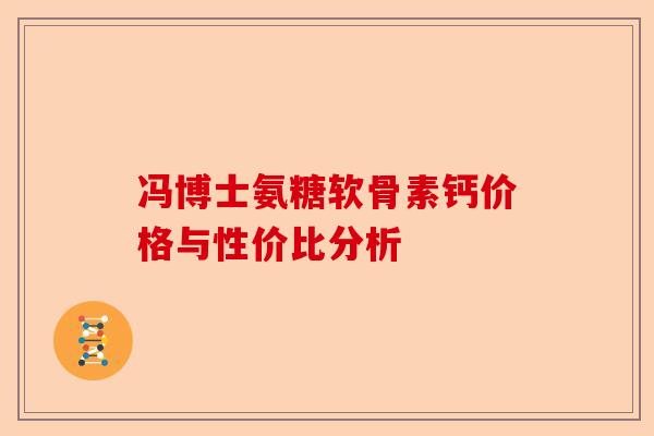 冯博士氨糖软骨素钙价格与性价比分析 冯博士氨糖软骨素钙价格与性价比分析