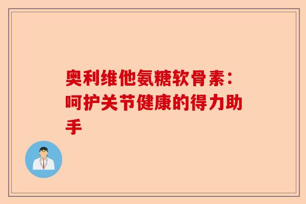奥利维他氨糖软骨素：呵护关节健康的得力助手