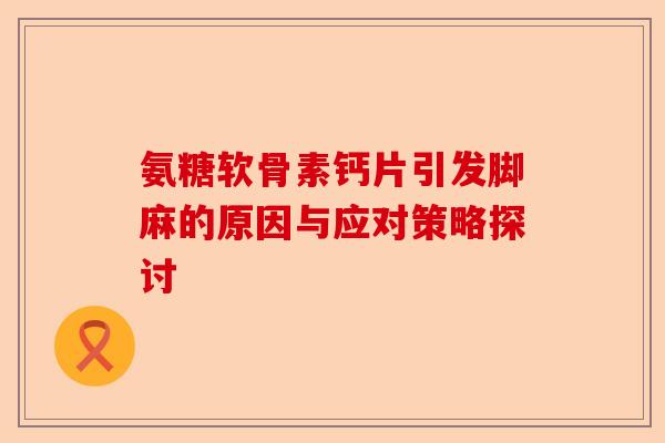 氨糖软骨素钙片引发脚麻的原因与应对策略探讨