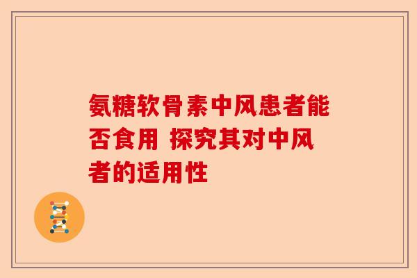 氨糖软骨素中风患者能否食用 探究其对中风者的适用性