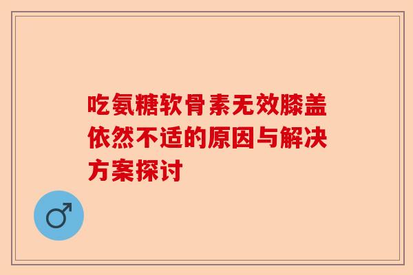 吃氨糖软骨素无效膝盖依然不适的原因与解决方案探讨