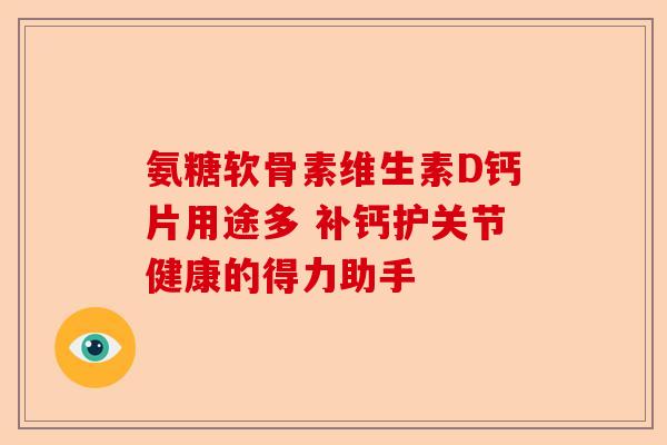 氨糖软骨素维生素D钙片用途多 补钙护关节健康的得力助手