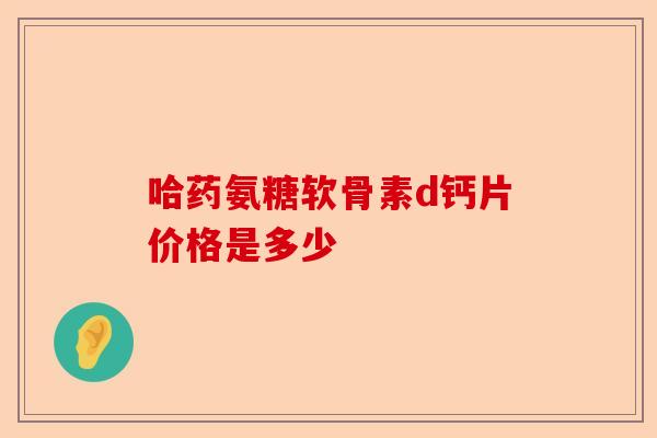 哈药氨糖软骨素d钙片价格是多少