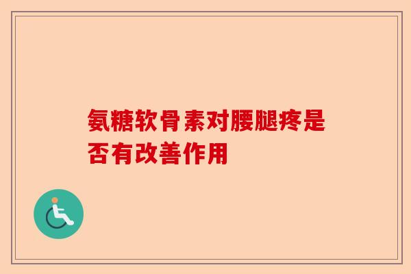氨糖软骨素对腰腿疼是否有改善作用