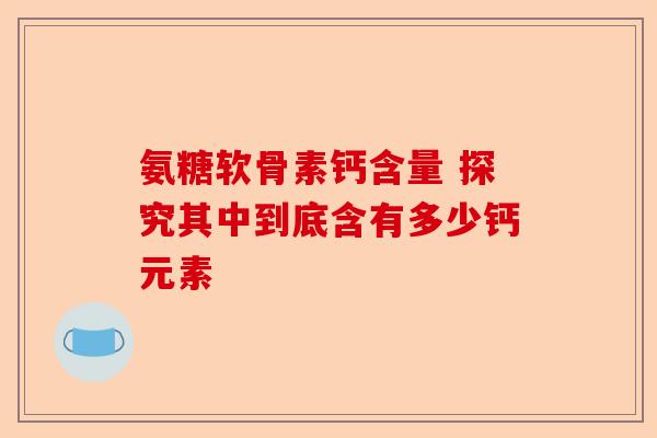 氨糖软骨素钙含量 探究其中到底含有多少钙元素 氨糖软骨素钙含量 探究其中到底含有多少钙元素