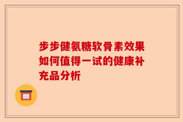 步步健氨糖软骨素效果如何值得一试的健康补充品分析 步步健氨糖软骨素效果如何值得一试的健康补充品分析