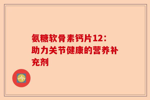 氨糖软骨素钙片12：助力关节健康的营养补充剂