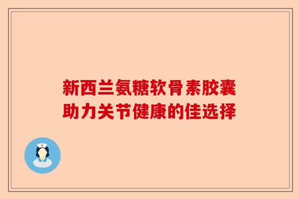 新西兰氨糖软骨素胶囊助力关节健康的佳选择