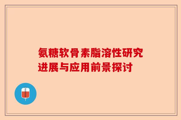 氨糖软骨素脂溶性研究进展与应用前景探讨 氨糖软骨素脂溶性研究进展与应用前景探讨