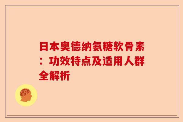 日本奥德纳氨糖软骨素：功效特点及适用人群全解析