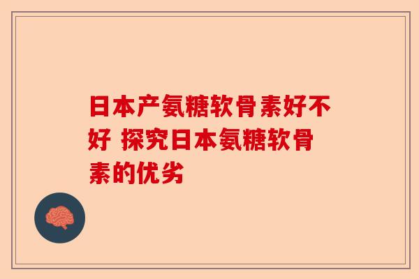 日本产氨糖软骨素好不好 探究日本氨糖软骨素的优劣 日本产氨糖软骨素好不好 探究日本氨糖软骨素的优劣