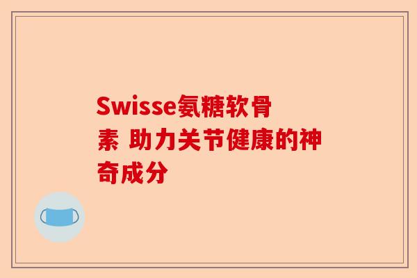 Swisse氨糖软骨素 助力关节健康的神奇成分