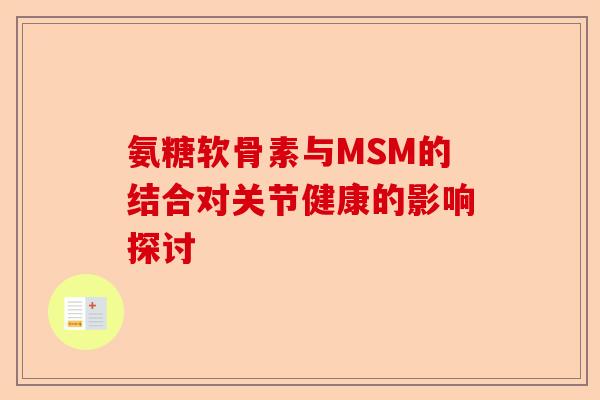 氨糖软骨素与MSM的结合对关节健康的影响探讨