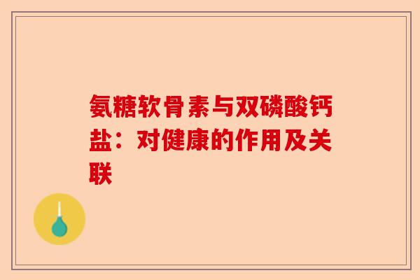 氨糖软骨素与双磷酸钙盐:对健康的作用及关联 氨糖软骨素与双磷酸钙盐:对健康的作用及关联