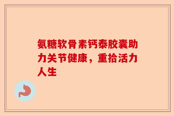 氨糖软骨素钙泰胶囊助力关节健康，重拾活力人生
