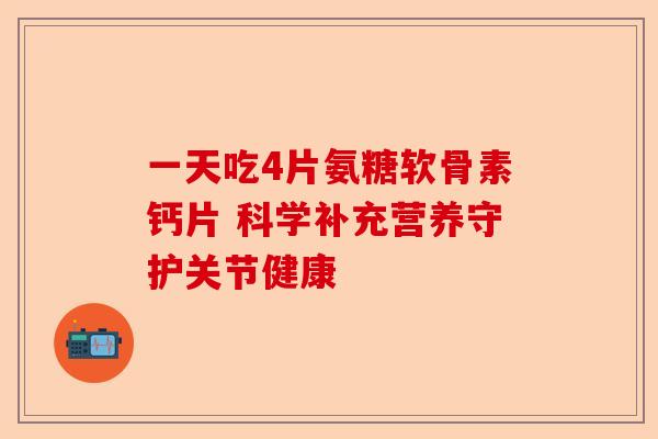 一天吃4片氨糖软骨素钙片 科学补充营养守护关节健康