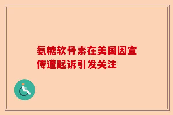氨糖软骨素在美国因宣传遭起诉引发关注