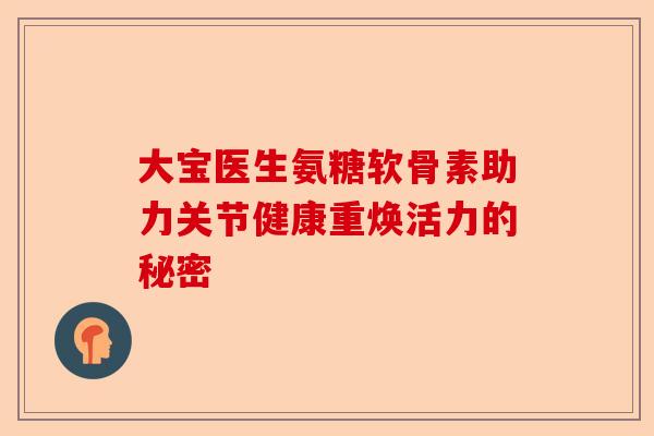 大宝医生氨糖软骨素助力关节健康重焕活力的秘密