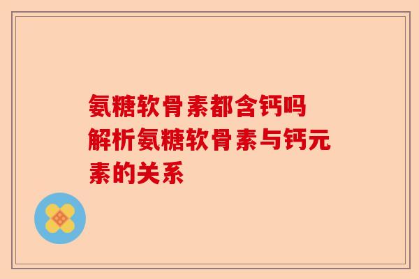 氨糖软骨素都含钙吗 解析氨糖软骨素与钙元素的关系