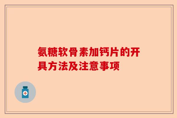 氨糖软骨素加钙片的开具方法及注意事项