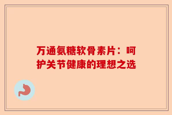 万通氨糖软骨素片：呵护关节健康的理想之选