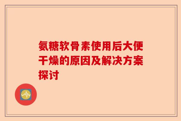 氨糖软骨素使用后大便干燥的原因及解决方案探讨