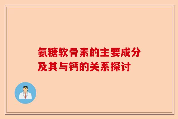 氨糖软骨素的主要成分及其与钙的关系探讨