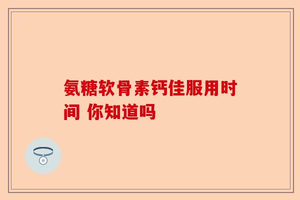 氨糖软骨素钙佳服用时间 你知道吗