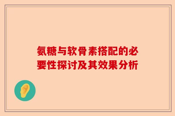 氨糖与软骨素搭配的必要性探讨及其效果分析