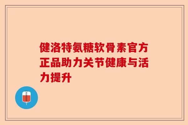 健洛特氨糖软骨素官方正品助力关节健康与活力提升