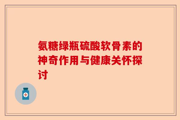 氨糖绿瓶硫酸软骨素的神奇作用与健康关怀探讨