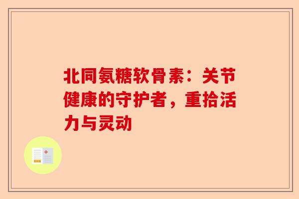 北同氨糖软骨素：关节健康的守护者，重拾活力与灵动