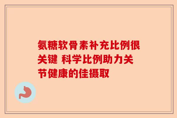 氨糖软骨素补充比例很关键 科学比例助力关节健康的佳摄取 氨糖软骨素补充比例很关键 科学比例助力关节健康的佳摄取
