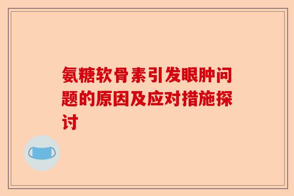 氨糖软骨素引发眼肿问题的原因及应对措施探讨