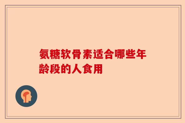 氨糖软骨素适合哪些年龄段的人食用
