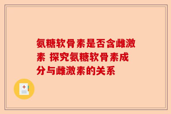 氨糖软骨素是否含雌激素 探究氨糖软骨素成分与雌激素的关系