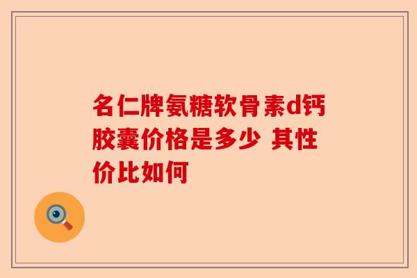 名仁牌氨糖软骨素d钙胶囊价格是多少 其性价比如何 名仁牌氨糖软骨素d钙胶囊价格是多少 其性价比如何