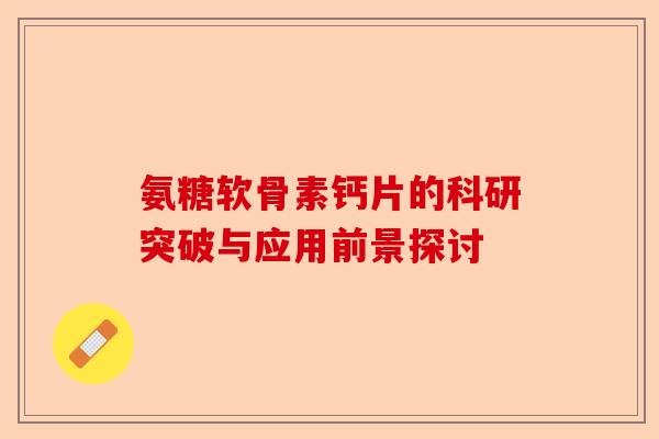 氨糖软骨素钙片的科研突破与应用前景探讨