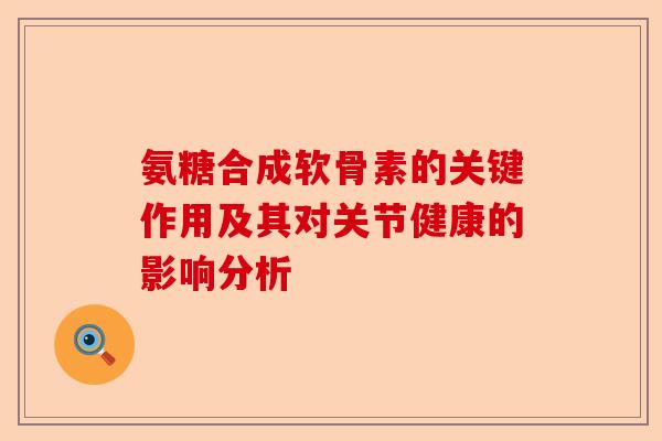 氨糖合成软骨素的关键作用及其对关节健康的影响分析