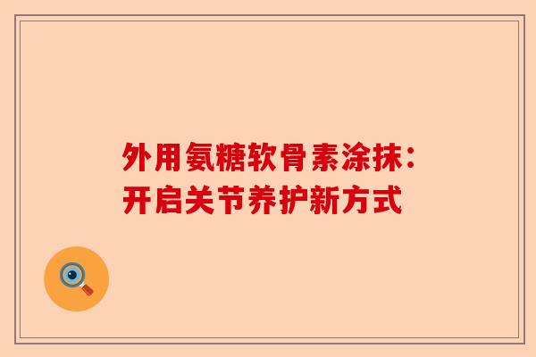 外用氨糖软骨素涂抹:开启关节养护新方式 外用氨糖软骨素涂抹:开启关节养护新方式