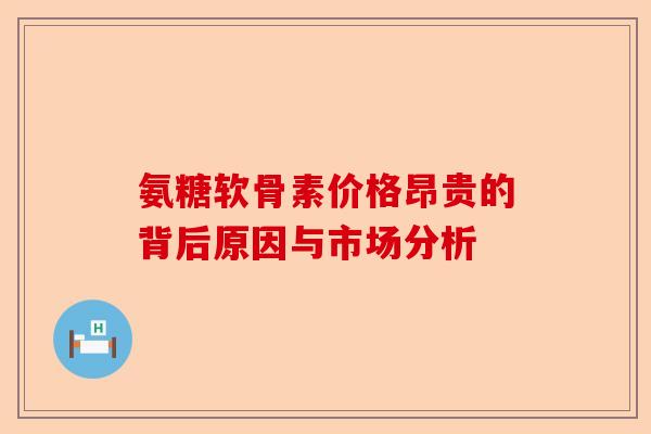 氨糖软骨素价格昂贵的背后原因与市场分析