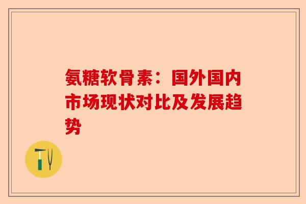 氨糖软骨素：国外国内市场现状对比及发展趋势