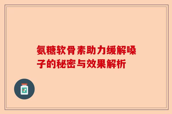 氨糖软骨素助力缓解嗓子的秘密与效果解析