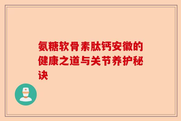 氨糖软骨素肽钙安徽的健康之道与关节养护秘诀