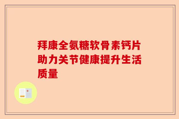 拜康全氨糖软骨素钙片助力关节健康提升生活质量 拜康全氨糖软骨素钙片助力关节健康提升生活质量