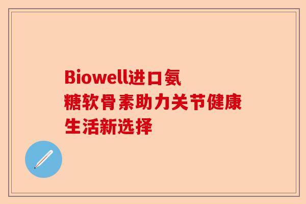 Biowell进口氨糖软骨素助力关节健康生活新选择