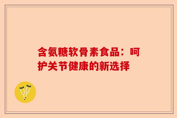 含氨糖软骨素食品：呵护关节健康的新选择