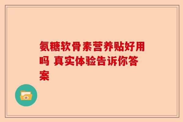 氨糖软骨素营养贴好用吗 真实体验告诉你答案 氨糖软骨素营养贴好用吗 真实体验告诉你答案