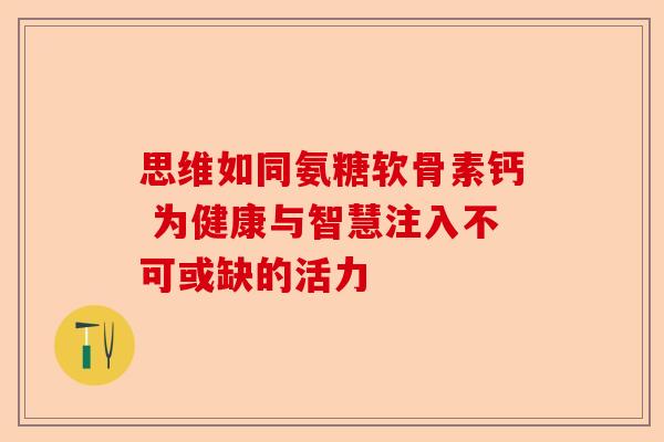 思维如同氨糖软骨素钙 为健康与智慧注入不可或缺的活力 思维如同氨糖软骨素钙 为健康与智慧注入不可或缺的活力