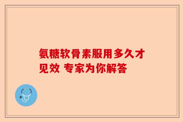 氨糖软骨素服用多久才见效 专家为你解答 氨糖软骨素服用多久才见效 专家为你解答